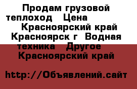 Продам грузовой теплоход › Цена ­ 2 700 000 - Красноярский край, Красноярск г. Водная техника » Другое   . Красноярский край